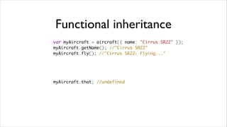 Functional inheritance
var myAircraft = aircraft({ name: "Cirrus SR22" });
myAircraft.getName(); //"Cirrus SR22"
myAircraft.fly(); //"Cirrus SR22: Flying..."




myAircraft.that; //undefined
 