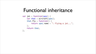Functional inheritance
var jet = function(spec) {
    var that = aircraft(spec);
    that.fly = function() {
        return spec.name + ": Flying a jet...";
    };
    return that;
};
 