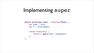 Implementing super

Object.prototype.super = function(fName) {
    var that = this;
    var f = that[fName];

    return function() {
        return f.apply(that, arguments);
    };
};
 