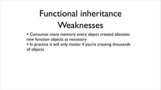 Functional inheritance
           Weaknesses
• Consumes more memory: every object created allocates
new function objects as necessary
• In practice it will only matter if you’re creating thousands
of objects
 