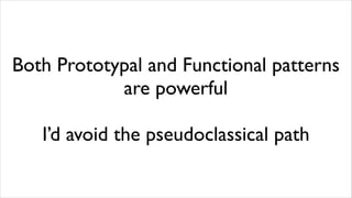 Both Prototypal and Functional patterns
            are powerful

   I’d avoid the pseudoclassical path
 