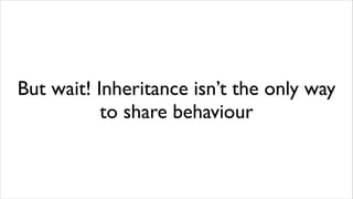 But wait! Inheritance isn’t the only way
           to share behaviour
 