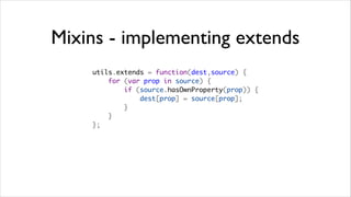 Mixins - implementing extends
    utils.extends = function(dest,source) {
        for (var prop in source) {
            if (source.hasOwnProperty(prop)) {
                dest[prop] = source[prop];
            }
        }
    };
 