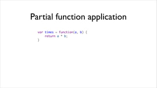 Partial function application
  var times = function(a, b) {
      return a * b;
  }
 