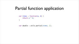 Partial function application
  var times = function(a, b) {
      return a * b;
  }


  var double = utils.partial(times, 2);
 