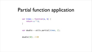 Partial function application
  var times = function(a, b) {
      return a * b;
  }


  var double = utils.partial(times, 2);


  double(10); //20
 