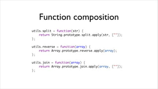 Function composition
utils.split = function(str) {
    return String.prototype.split.apply(str, [""]);
};

utils.reverse = function(array) {
    return Array.prototype.reverse.apply(array);
};

utils.join = function(array) {
    return Array.prototype.join.apply(array, [""]);
};
 