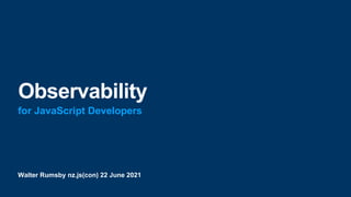 Walter Rumsby nz.js(con) 22 June 2021
Observability
for JavaScript Developers
 