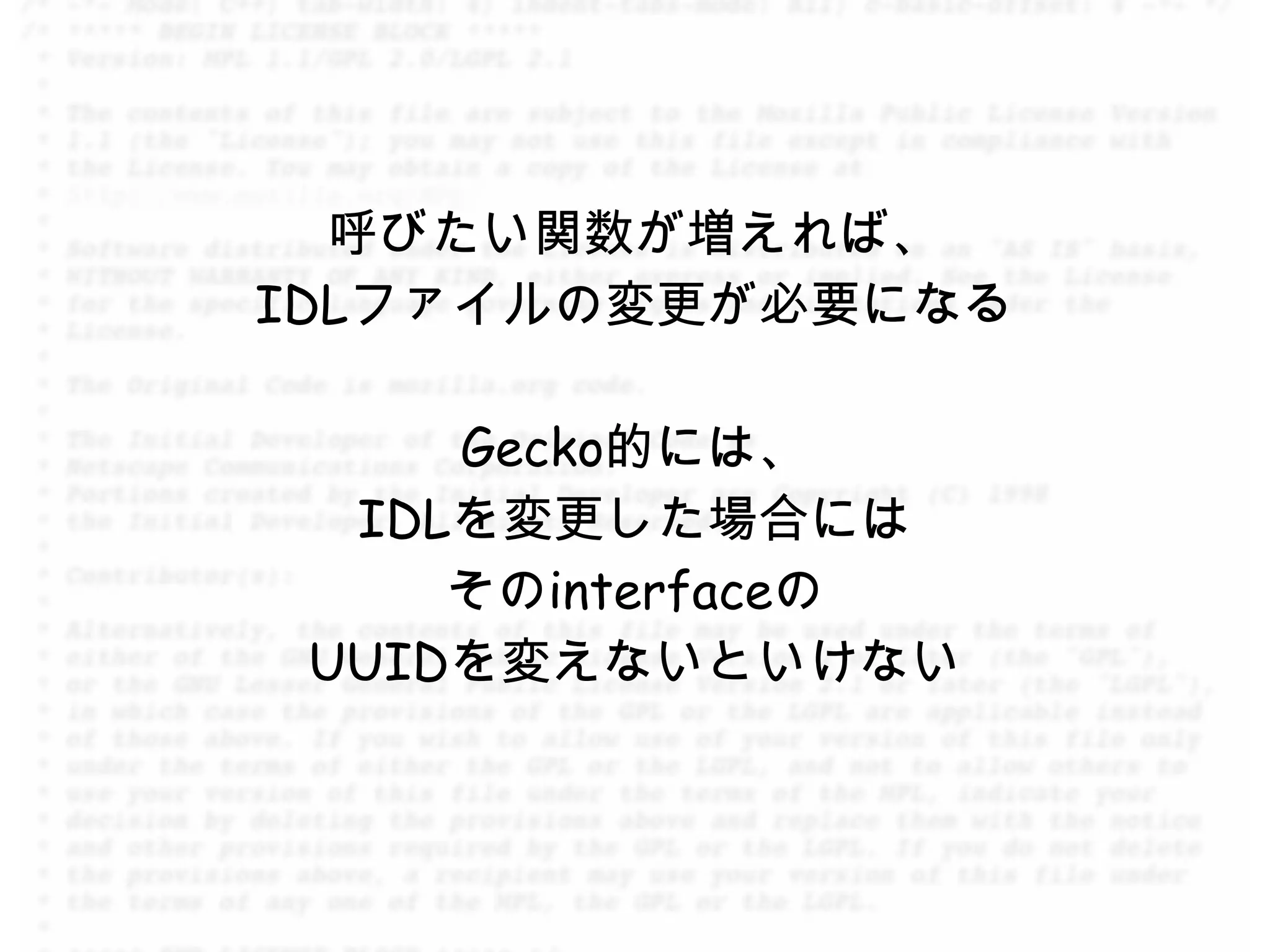 呼びたい関数が増えれば、
IDLファイルの変更が必要になる

     Gecko的には、
  IDLを変更した場合には
     そのinterfaceの
 UUIDを変えないといけない
 