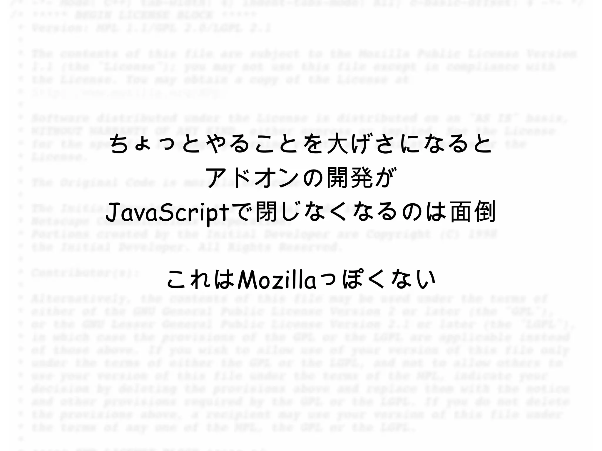 ちょっとやることを大げさになると
        アドオンの開発が
JavaScriptで閉じなくなるのは面倒

   これはMozillaっぽくない
 