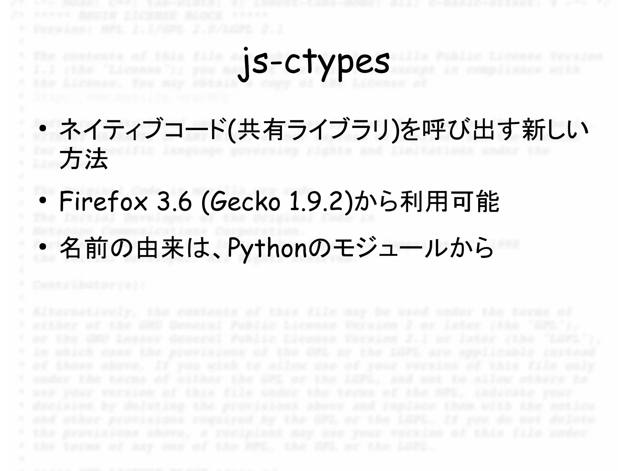 js-ctypes
●
    ネイティブコード(共有ライブラリ)を呼び出す新しい
    方法
●
    Firefox 3.6 (Gecko 1.9.2)から利用可能
●
    名前の由来は、Pythonのモジュールから
 