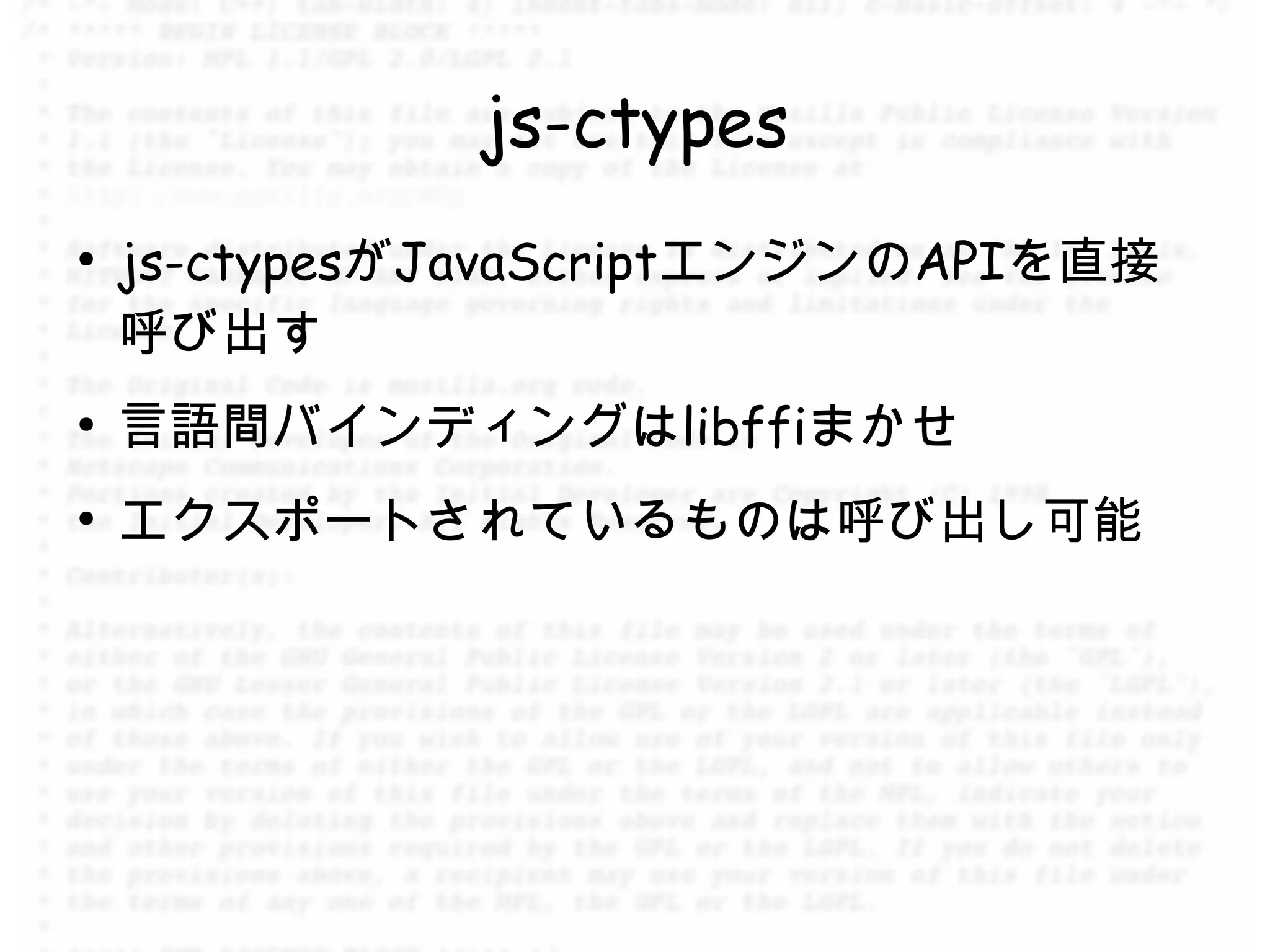 js-ctypes
●
    js-ctypesがJavaScriptエンジンのAPIを直接
    呼び出す
●
    言語間バインディングはlibffiまかせ
●
    エクスポートされているものは呼び出し可能
 