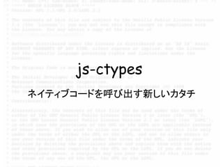 js-ctypes
ネイティブコードを呼び出す新しいカタチ
 