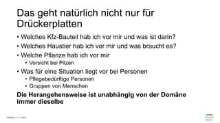 Das geht natürlich nicht nur für
Drückerplatten
• Welches Kfz-Bauteil hab ich vor mir und was ist darin?
• Welches Haustier hab ich vor mir und was braucht es?
• Welche Pflanze hab ich vor mir
• Vorsicht bei Pilzen
• Was für eine Situation liegt vor bei Personen
• Pflegebedürftige Personen
• Gruppen von Menschen
Die Herangehensweise ist unabhängig von der Domäne
immer dieselbe
 
