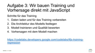 Aufgabe 3: Wir bauen Training und
Vorhersage direkt mit JavaScript
Schritte für das Training
1. Daten laden und für das Tr...
