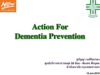 Action For
Dementia Prevention
สุกัญญา จงศิริยรรยง
ศูนย์บริการสาธารณสุข 58 ล้อม - พิมเสน ฟักอุดม
สำนักอนามัย กรุงเทพมหานคร
12.Jun.2019
 