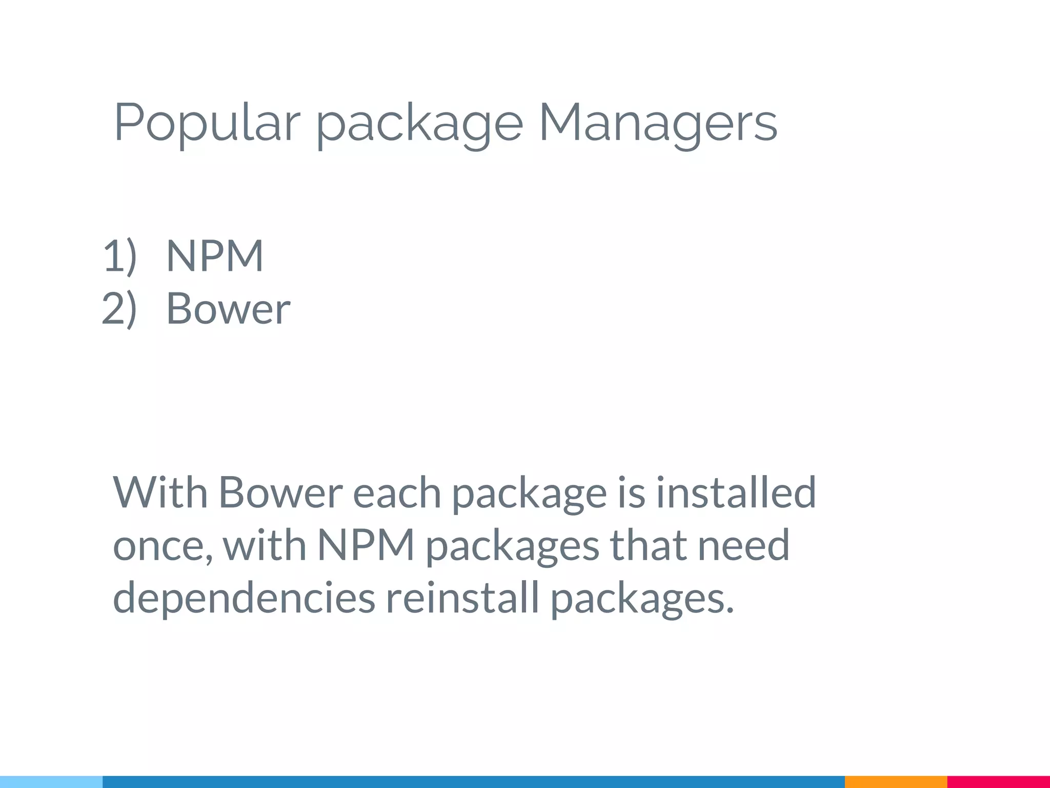Popular package Managers
1) NPM
2) Bower
With Bower each package is installed
once, with NPM packages that need
dependencies reinstall packages.
 