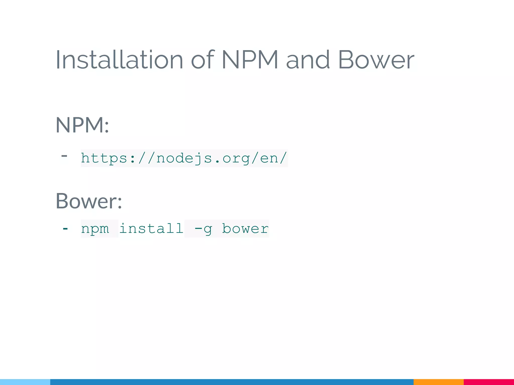 Installation of NPM and Bower
NPM:
- https://nodejs.org/en/
Bower:
- npm install -g bower
 