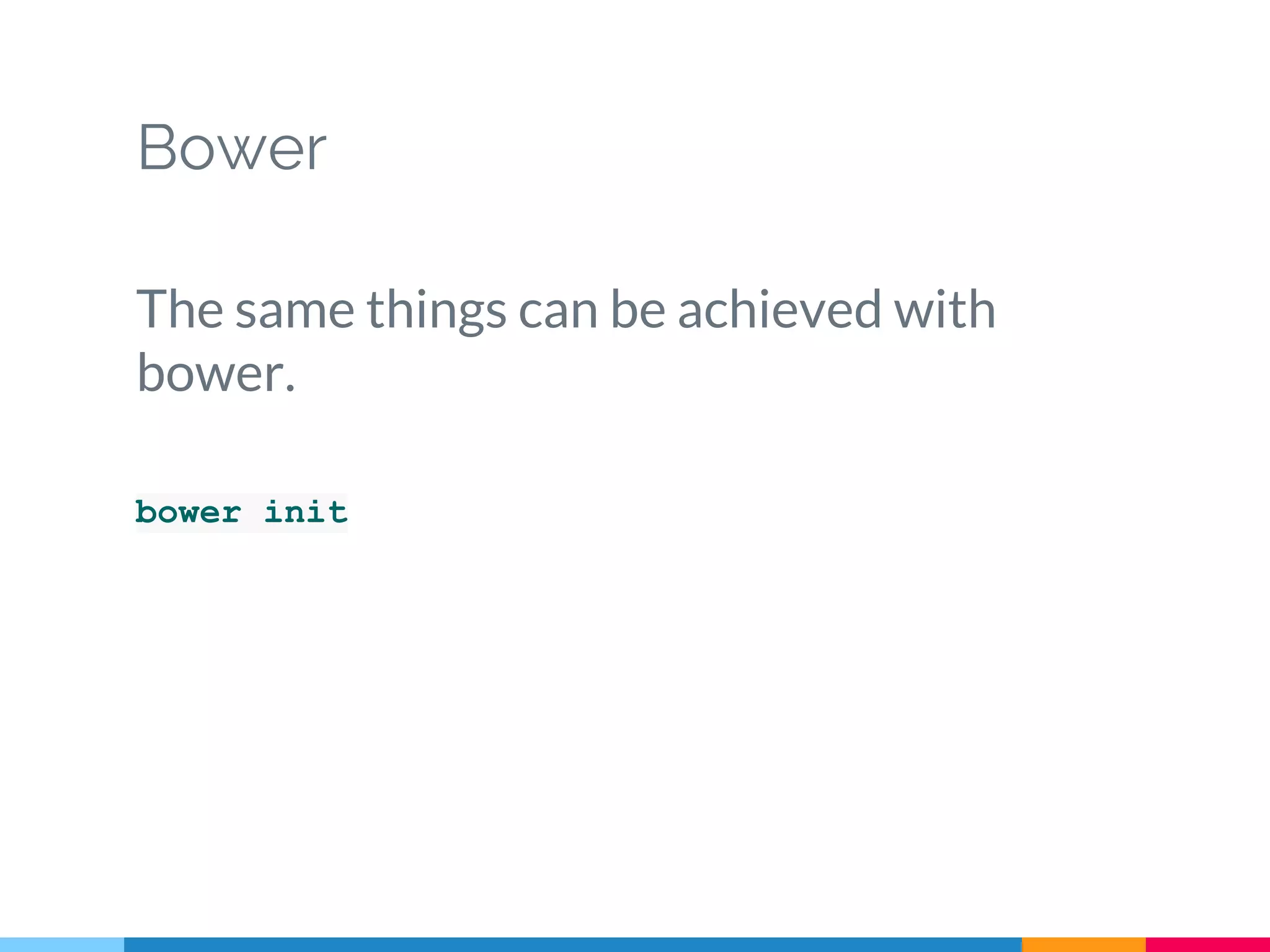 Bower
The same things can be achieved with
bower.
bower init
 