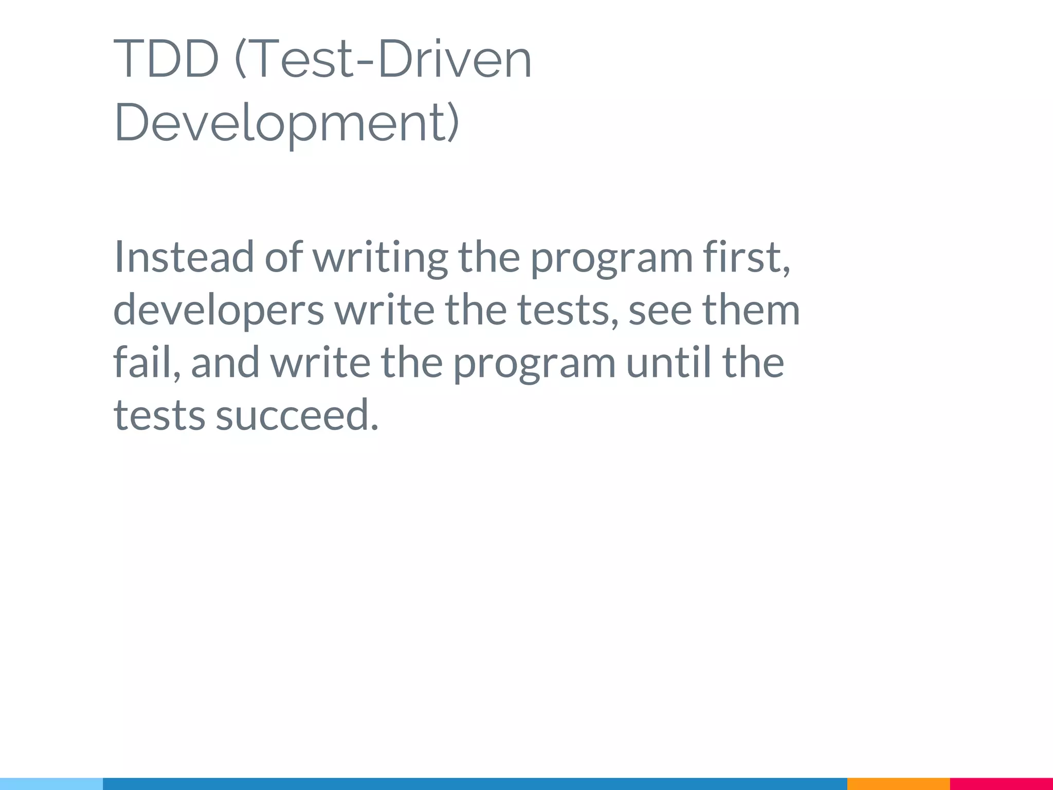 TDD (Test-Driven
Development)
Instead of writing the program first,
developers write the tests, see them
fail, and write the program until the
tests succeed.
 