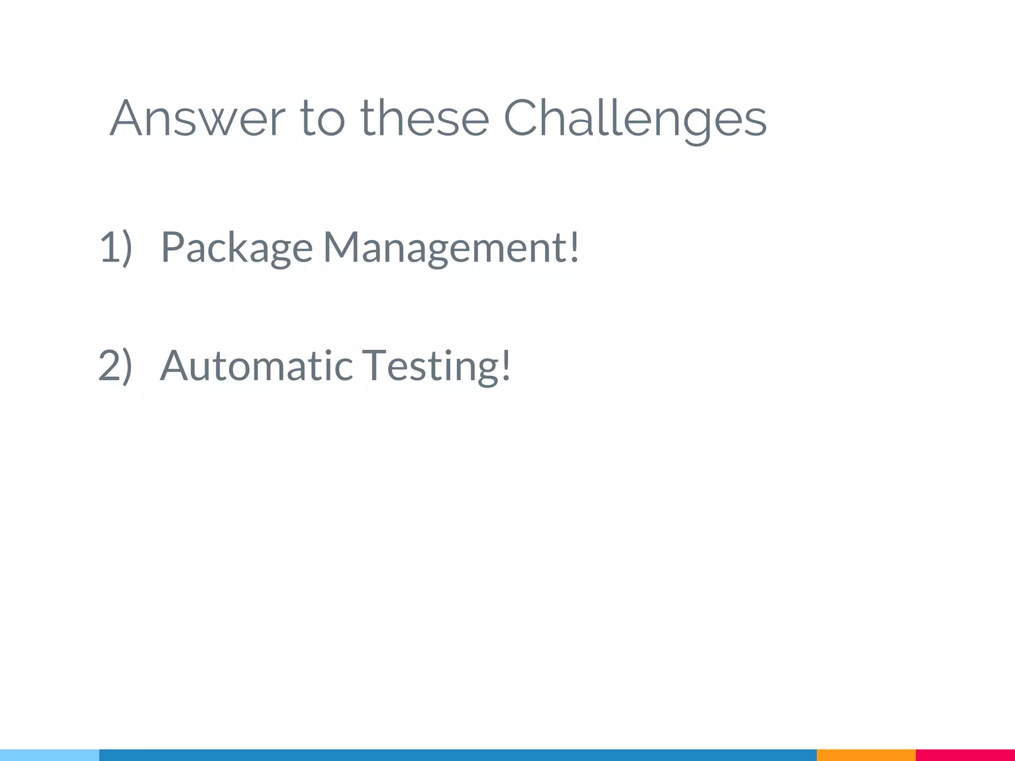 Answer to these Challenges
1) Package Management!
2) Automatic Testing!
 