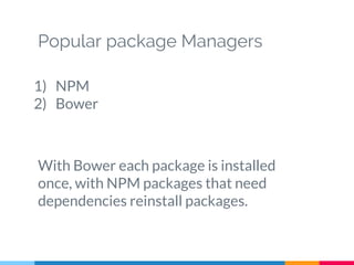 Popular package Managers
1) NPM
2) Bower
With Bower each package is installed
once, with NPM packages that need
dependencies reinstall packages.
 