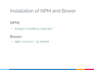 Installation of NPM and Bower
NPM:
- https://nodejs.org/en/
Bower:
- npm install -g bower
 