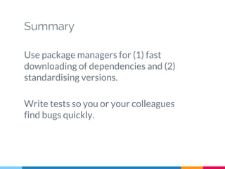 Summary
Use package managers for (1) fast
downloading of dependencies and (2)
standardising versions.
Write tests so you or your colleagues
find bugs quickly.
 