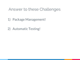 Answer to these Challenges
1) Package Management!
2) Automatic Testing!
 