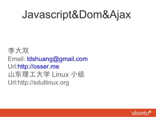 Javascript&Dom&Ajax  李大双 Email:  [email_address] Url: http://osser.me   山东理工大学 Linux 小组 Url:http://sdutlinux.org 