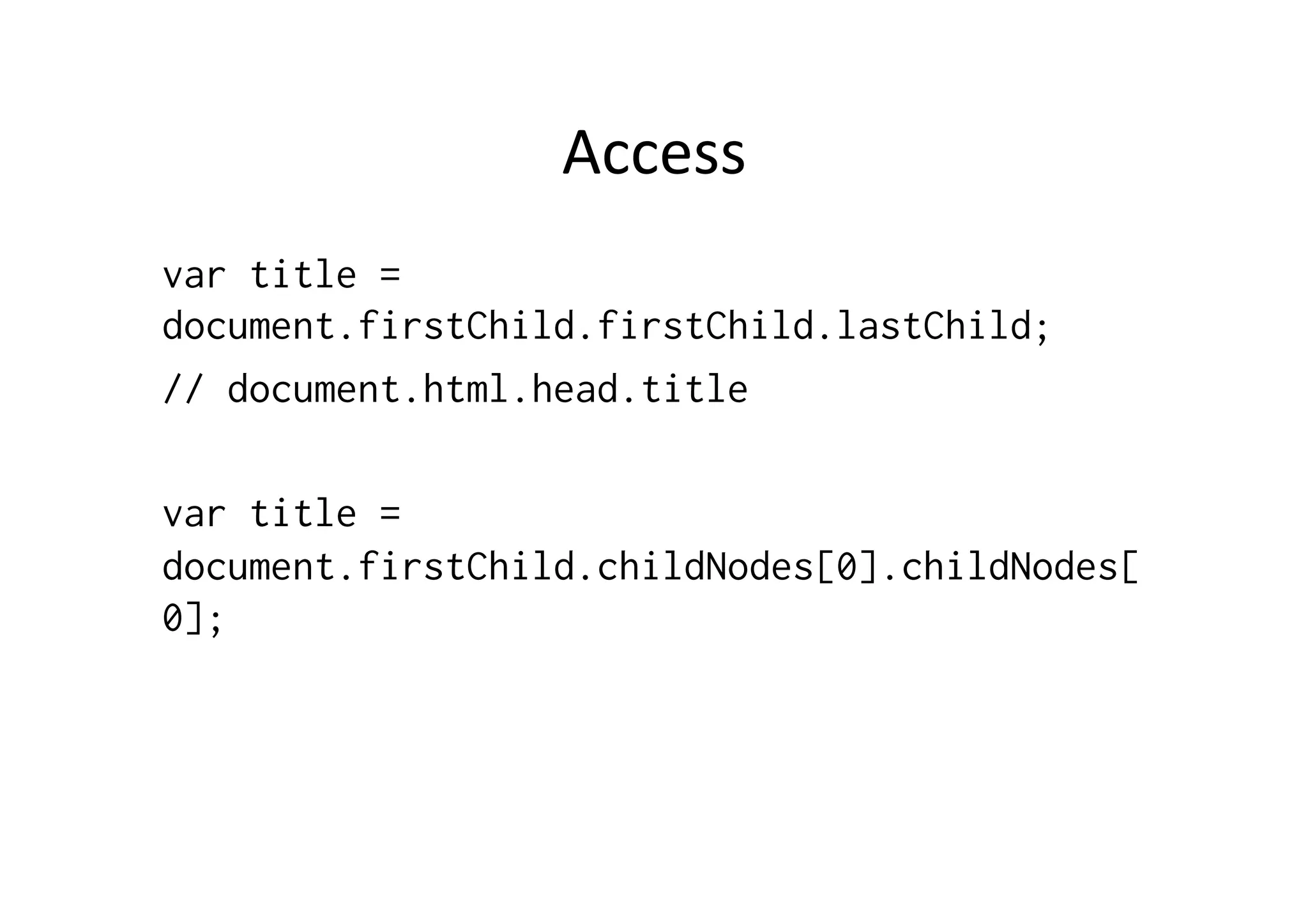 Access	
  
var title =
document.firstChild.firstChild.lastChild;
// document.html.head.title
var title =
document.firstChild.childNodes[0].childNodes[
0];
 