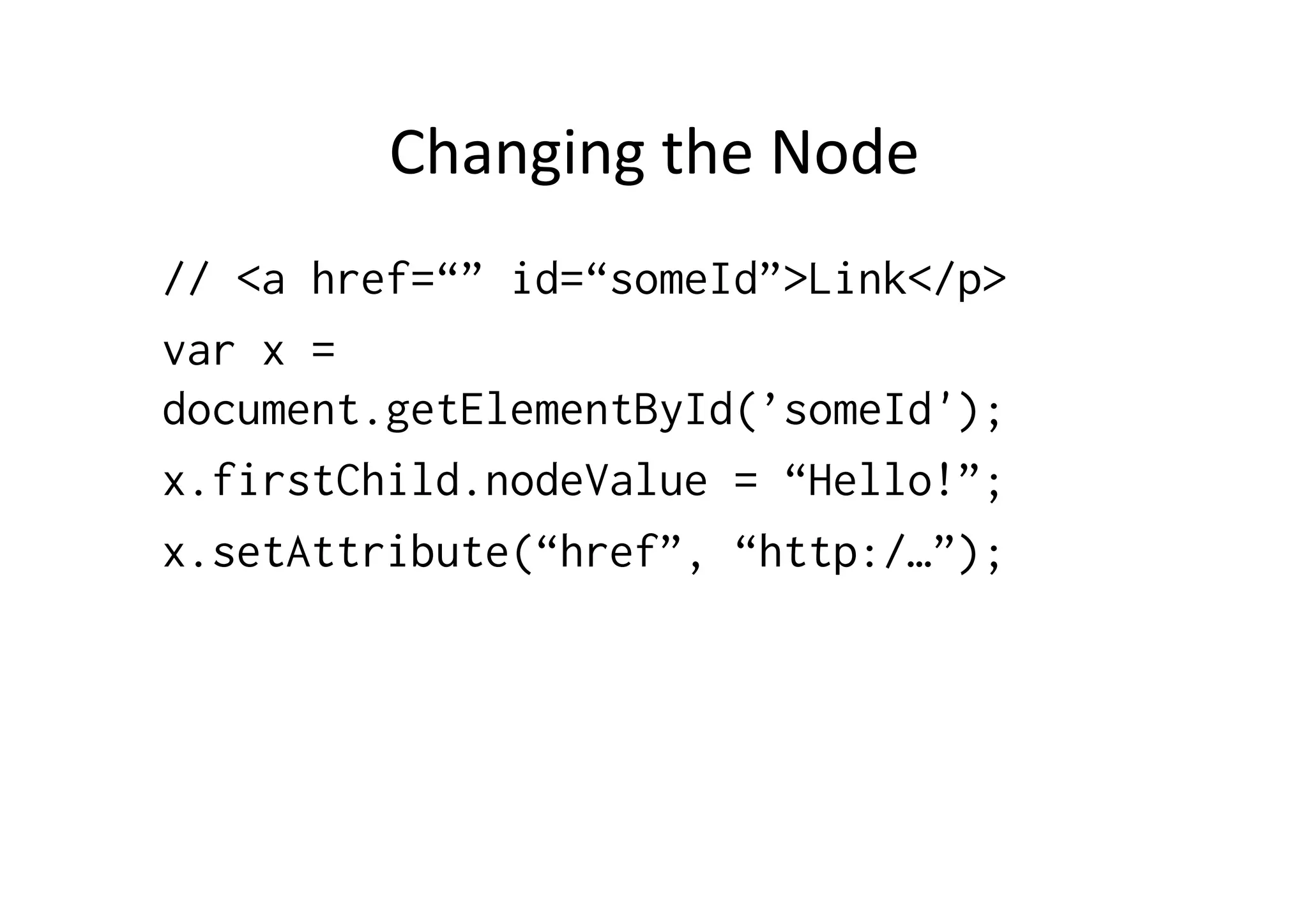 Changing	
  the	
  Node	
  
// <a href=“” id=“someId”>Link</p>
var x =
document.getElementById(’someId');
x.firstChild.nodeValue = “Hello!”;
x.setAttribute(“href”, “http:/…”);
	
  
 