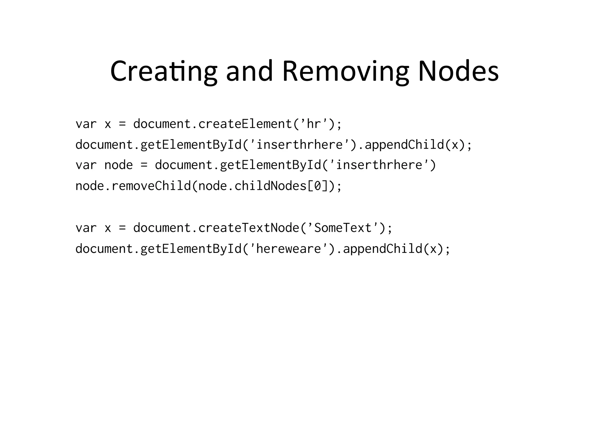 CreaFng	
  and	
  Removing	
  Nodes	
  
var x = document.createElement(’hr');
document.getElementById('inserthrhere').appendChild(x);
var node = document.getElementById('inserthrhere')
node.removeChild(node.childNodes[0]);
var x = document.createTextNode(’SomeText');
document.getElementById('hereweare').appendChild(x);
 
