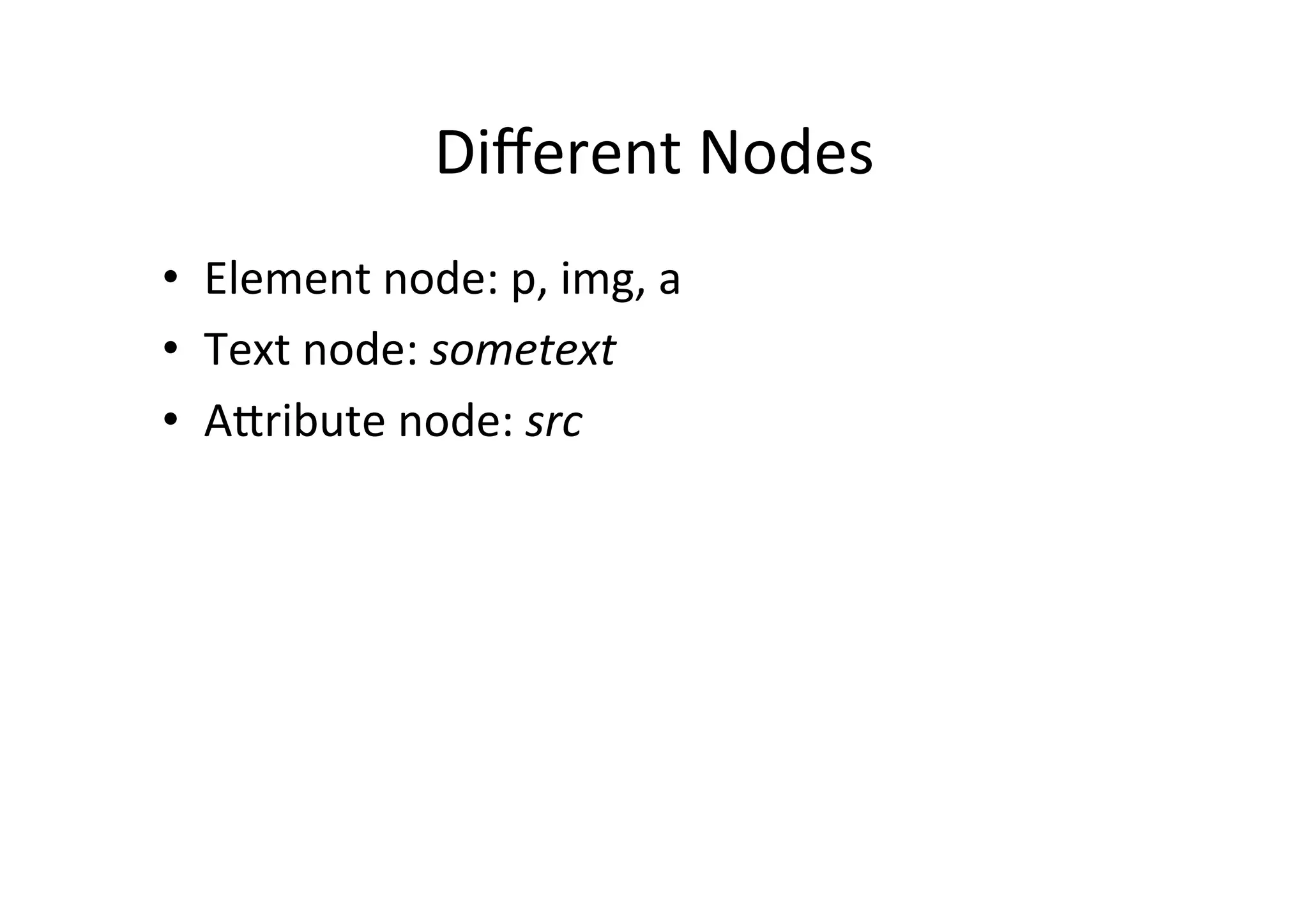 Diﬀerent	
  Nodes	
  
•  Element	
  node:	
  p,	
  img,	
  a	
  
•  Text	
  node:	
  sometext	
  
•  APribute	
  node:	
  src	
  
 