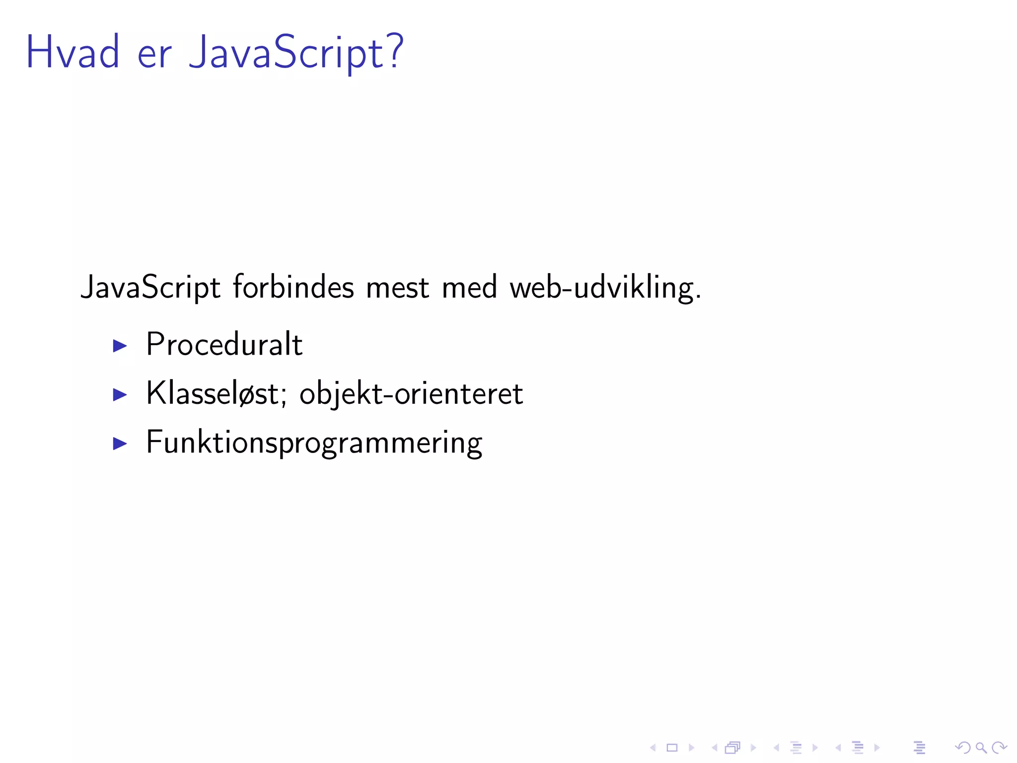 Hvad er JavaScript?



  JavaScript forbindes mest med web-udvikling.
      Proceduralt
      Klasseløst; objekt-orienteret
      Funktionsprogrammering
 