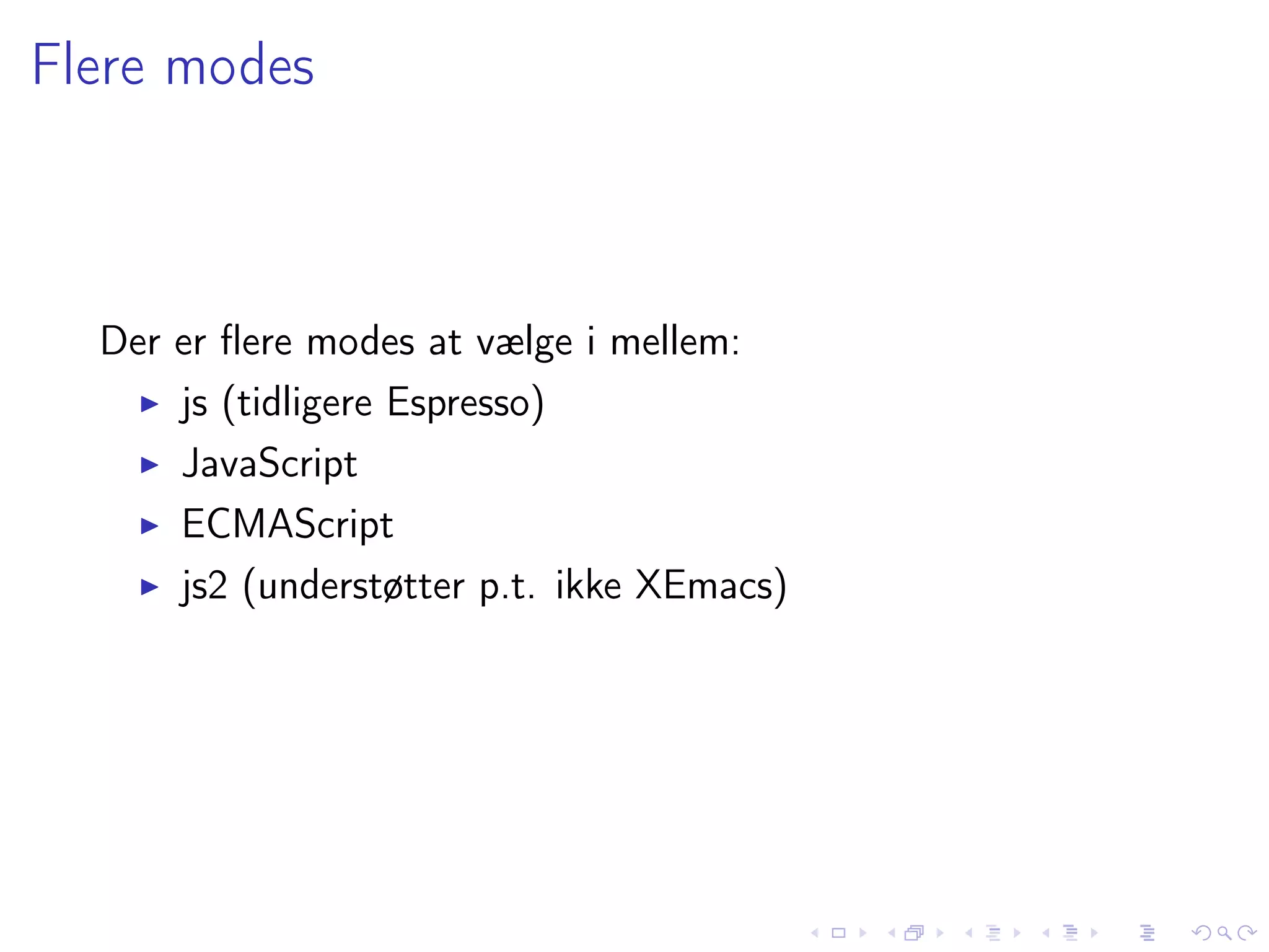 Flere modes



  Der er ﬂere modes at vælge i mellem:
      js (tidligere Espresso)
      JavaScript
      ECMAScript
      js2 (understøtter p.t. ikke XEmacs)
 