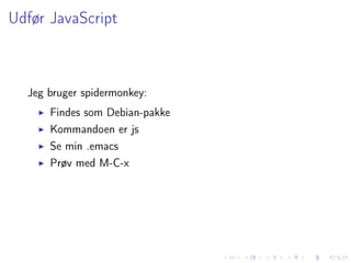 Udfør JavaScript



  Jeg bruger spidermonkey:
      Findes som Debian-pakke
      Kommandoen er js
      Se min .emacs
      Prøv med M-C-x
 