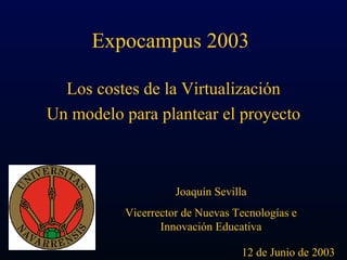 Expocampus 2003

  Los costes de la Virtualización
Un modelo para plantear el proyecto



                    Joaquín Sevilla
          Vicerrector de Nuevas Tecnologías e
                 Innovación Educativa

                                 12 de Junio de 2003
 