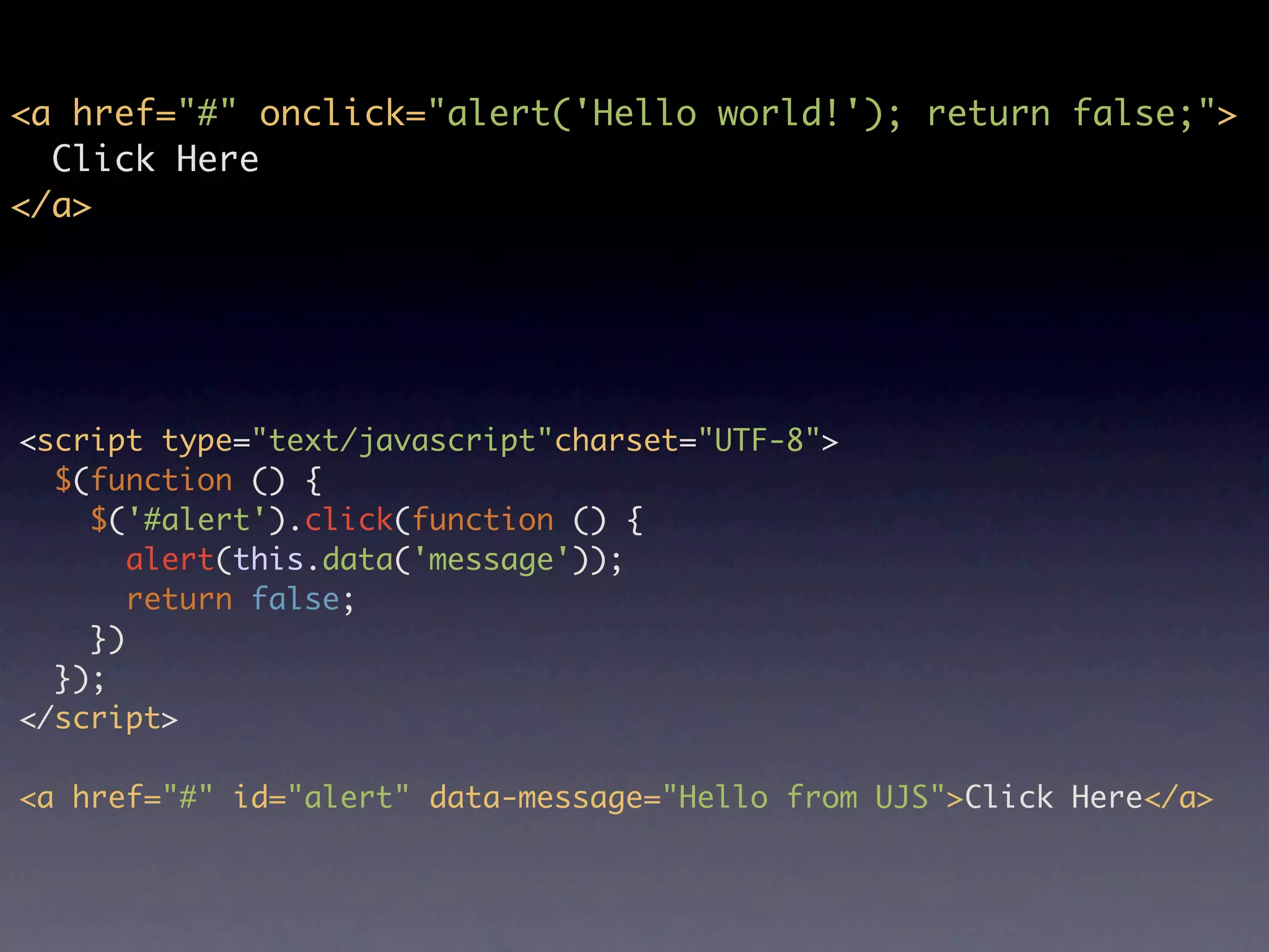 <a href="#" onclick="alert('Hello world!'); return false;"> Click Here </a> <script type="text/javascript"charset="UTF-8"> $(function () { $('#alert').click(function () { alert(this.data('message')); return false; }) }); </script> <a href="#" id="alert" data-message="Hello from UJS">Click Here</a> 