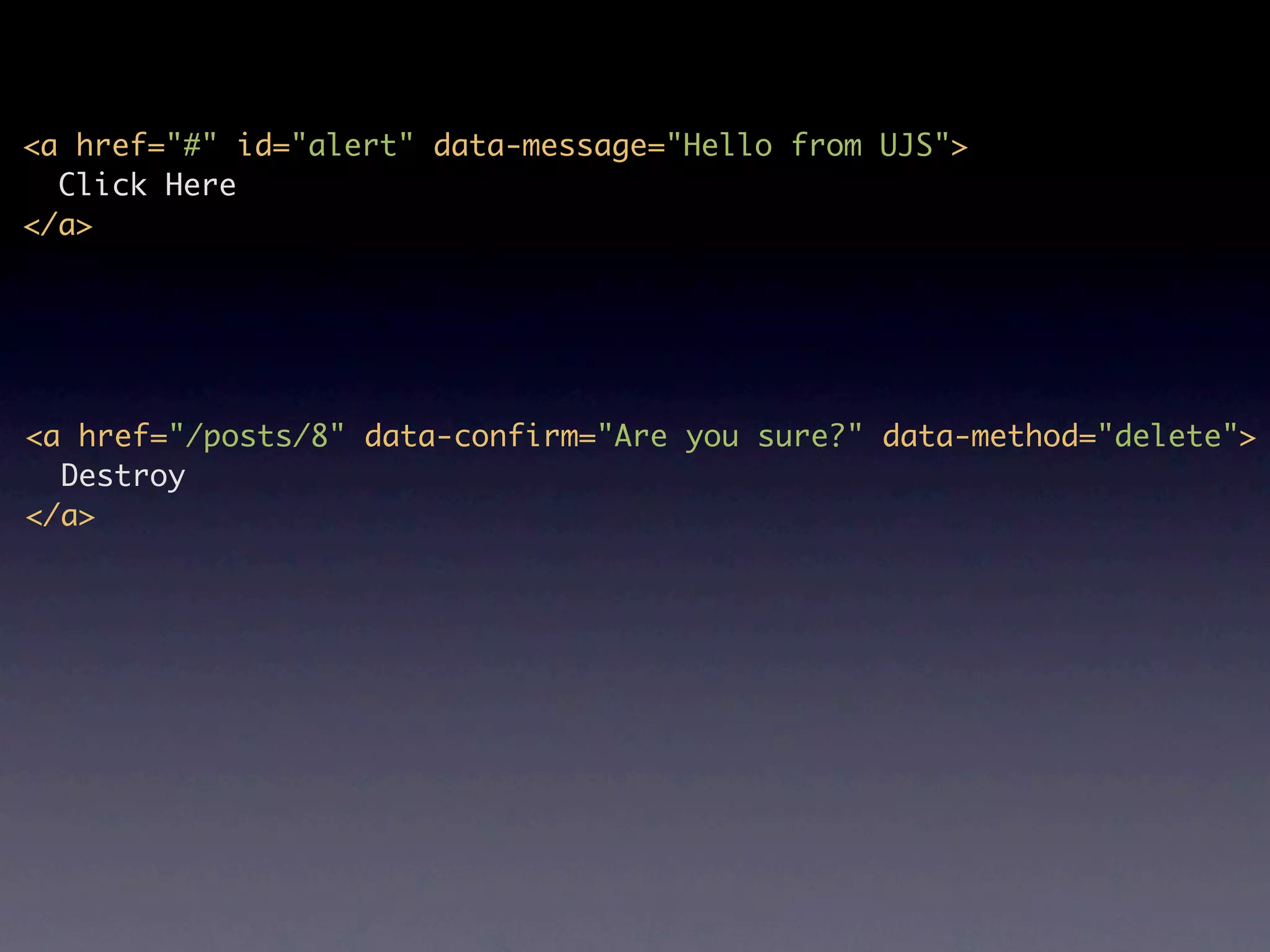 <a href="#" id="alert" data-message="Hello from UJS"> Click Here </a> <a href="/posts/8" data-confirm="Are you sure?" data-method="delete"> Destroy </a> 