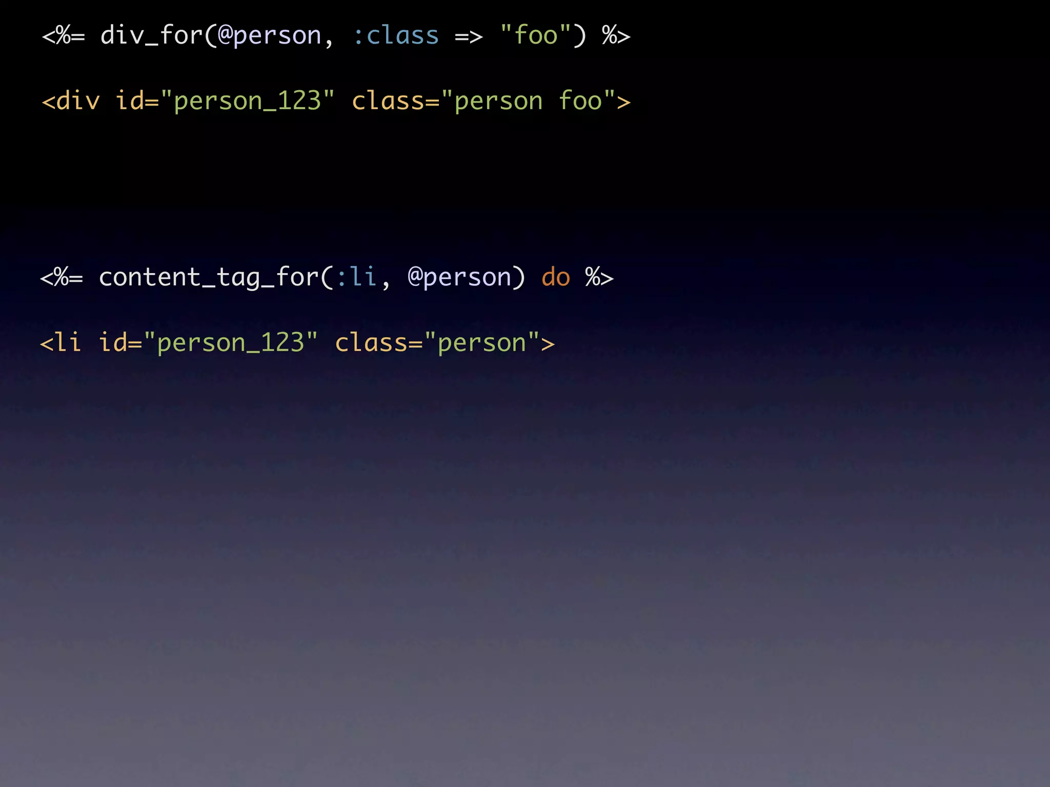<%= div_for(@person, :class => "foo") %> <div id="person_123" class="person foo"> <%= content_tag_for(:li, @person) do %> <li id="person_123" class="person"> 