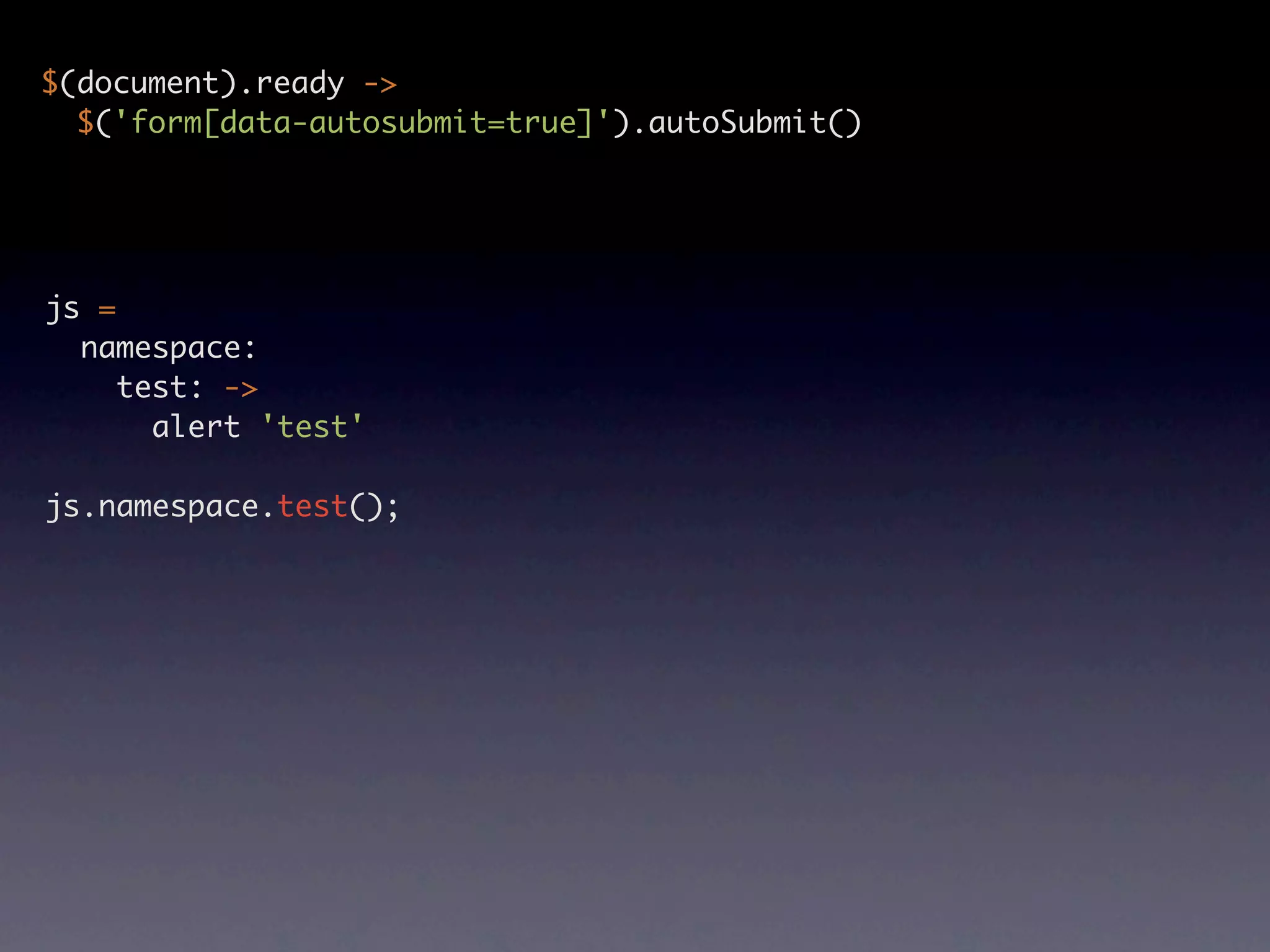 $(document).ready -> $('form[data-autosubmit=true]').autoSubmit() js = namespace: test: -> alert 'test' js.namespace.test(); 
