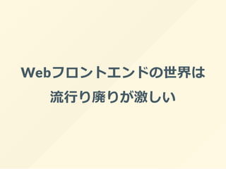 Webフロントエンドの世界は
流行り廃りが激しい
 