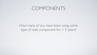 COMPONENTS
How many of you have been using some
type of web component for > 5 years?
 