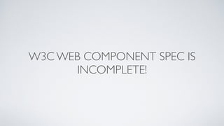 W3C WEB COMPONENT SPEC IS
INCOMPLETE!
 