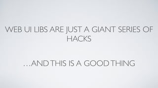…ANDTHIS IS A GOODTHING
WEB UI LIBS ARE JUST A GIANT SERIES OF
HACKS
 
