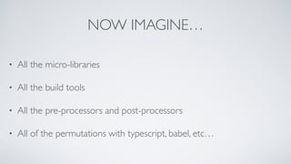 NOW IMAGINE…
• All the micro-libraries
• All the build tools
• All the pre-processors and post-processors
• All of the permutations with typescript, babel, etc…
 