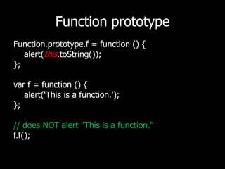 Function prototypeFunction.prototype.f= function () {   alert(this.toString());};var f = function () {   alert('This is a function.');};// does NOT alert "This is a function." f.f(); 