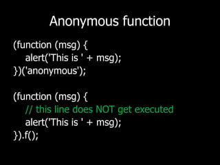 Anonymous function(function (msg) {    alert('This is ' + msg);})('anonymous');(function (msg) {// this line does NOT get executed    alert('This is ' + msg);}).f();