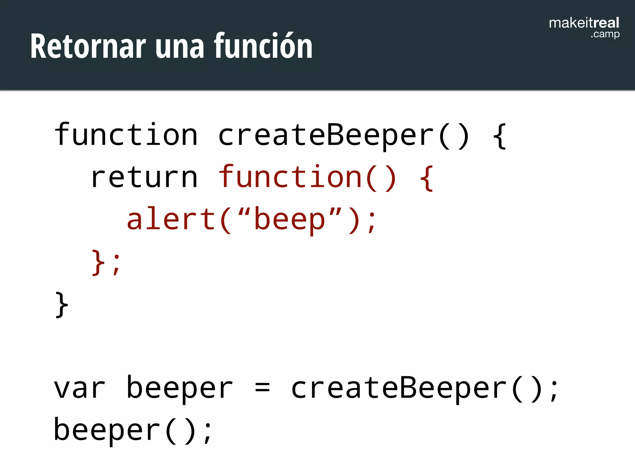 makeitreal .camp Retornar una función 
function createBeeper() { 
return function() { 
alert(“beep”); 
}; 
} 
! 
var beeper = createBeeper(); 
beeper(); 
 